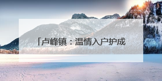 卢峰镇：温情入户护成长 筑牢安全防护网