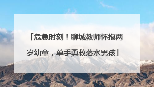 危急时刻！聊城教师怀抱两岁幼童，单手勇救落水男孩