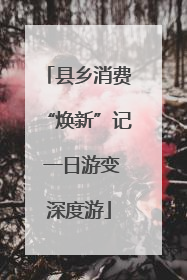 县乡消费“焕新”记 一日游变深度游