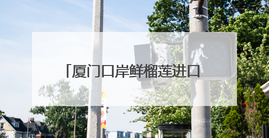 厦门口岸鲜榴莲进口 前5月同比增长10倍