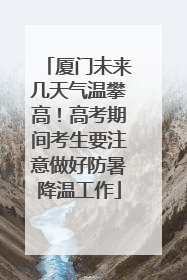 厦门未来几天气温攀高！高考期间考生要注意做好防暑降温工作