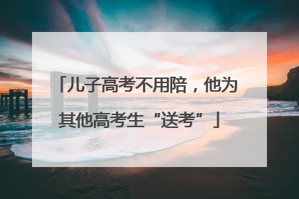 儿子高考不用陪，他为其他高考生“送考”