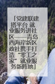 党建联建搭平台 就业服务进社区——青岛西海岸新区政社携手打造“零工之家”就业服务新阵地