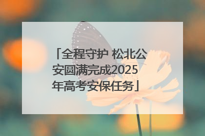 全程守护 松北公安圆满完成2025年高考安保任务