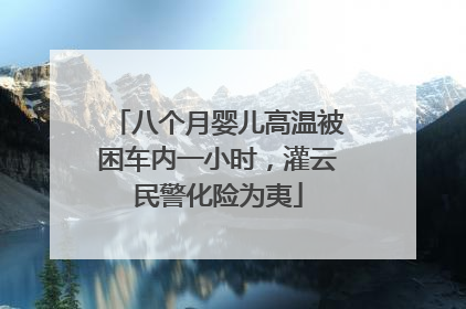 八个月婴儿高温被困车内一小时，灌云民警化险为夷