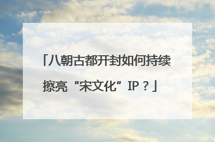 八朝古都开封如何持续擦亮“宋文化”IP？