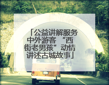 公益讲解服务中外游客 “西街老男孩”动情讲述古城故事