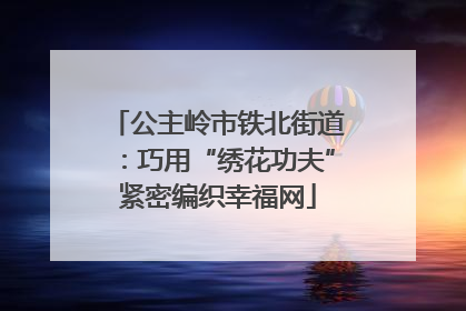 公主岭市铁北街道：巧用“绣花功夫”紧密编织幸福网