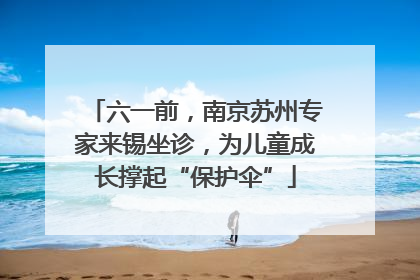 六一前，南京苏州专家来锡坐诊，为儿童成长撑起“保护伞”