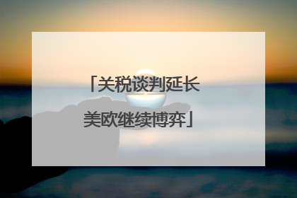 关税谈判延长 美欧继续博弈