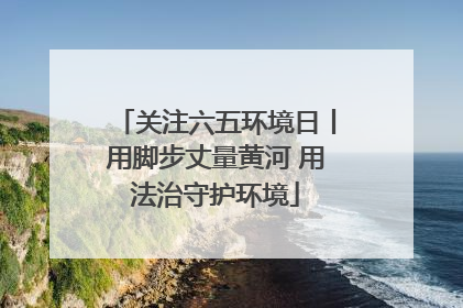关注六五环境日丨用脚步丈量黄河 用法治守护环境
