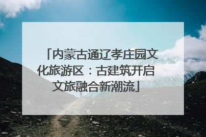 内蒙古通辽孝庄园文化旅游区：古建筑开启文旅融合新潮流