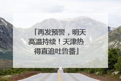 再发预警，明天高温持续！天津热得直追吐鲁番