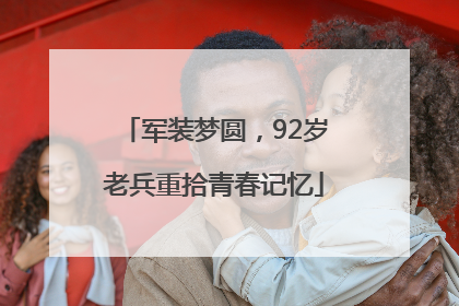 军装梦圆，92岁老兵重拾青春记忆