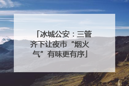 冰城公安：三管齐下让夜市“烟火气”有味更有序