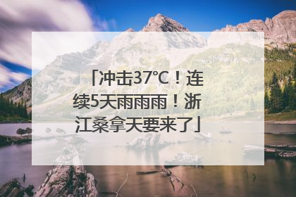 冲击37℃！连续5天雨雨雨！浙江桑拿天要来了