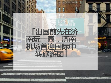 出国前先在济南玩一圈，济南机场首迎国际中转旅游团