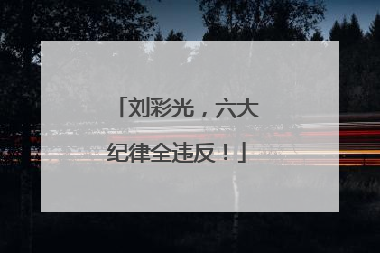 刘彩光，六大纪律全违反！