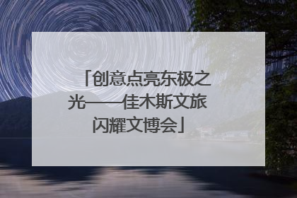 创意点亮东极之光——佳木斯文旅闪耀文博会