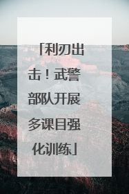 利刃出击！武警部队开展多课目强化训练