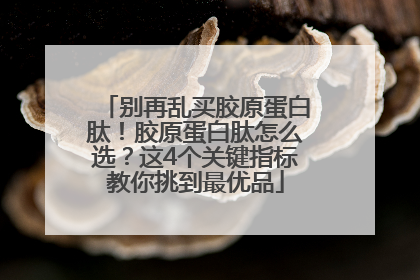 别再乱买胶原蛋白肽！胶原蛋白肽怎么选？这4个关键指标教你挑到最优品