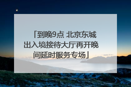 到晚9点 北京东城出入境接待大厅再开晚间延时服务专场