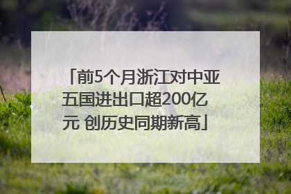 前5个月浙江对中亚五国进出口超200亿元 创历史同期新高