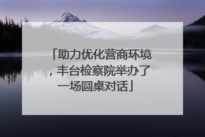 助力优化营商环境，丰台检察院举办了一场圆桌对话