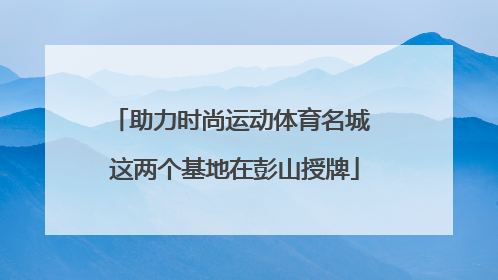 助力时尚运动体育名城 这两个基地在彭山授牌