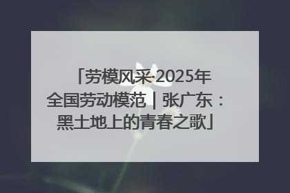 劳模风采·2025年全国劳动模范｜张广东：黑土地上的青春之歌