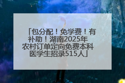 包分配！免学费！有补助！湖南2025年农村订单定向免费本科医学生招录515人