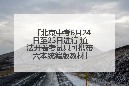 北京中考6月24日至25日进行 道法开卷考试只可携带六本统编版教材