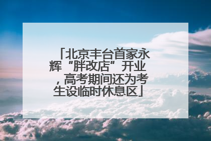 北京丰台首家永辉“胖改店”开业，高考期间还为考生设临时休息区