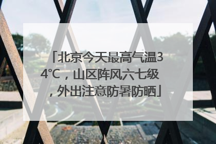 北京今天最高气温34℃，山区阵风六七级，外出注意防暑防晒