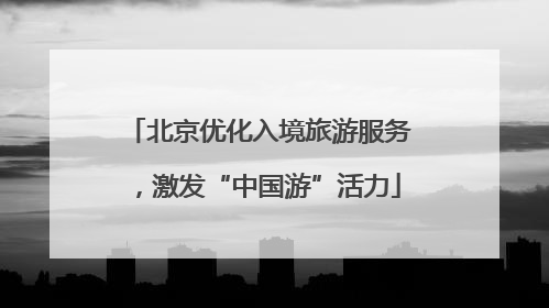 北京优化入境旅游服务，激发“中国游”活力