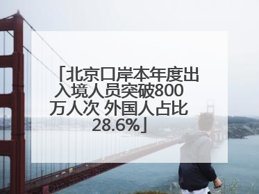 北京口岸本年度出入境人员突破800万人次 外国人占比28.6%