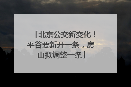 北京公交新变化！平谷要新开一条，房山拟调整一条