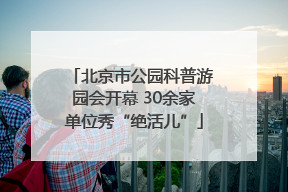 北京市公园科普游园会开幕 30余家单位秀“绝活儿”