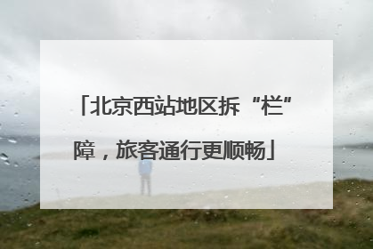 北京西站地区拆“栏”障，旅客通行更顺畅