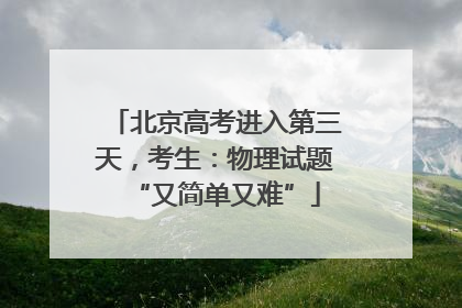 北京高考进入第三天，考生：物理试题“又简单又难”