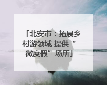 北安市：拓展乡村游领域 提供“微度假”场所