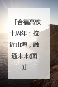 合福高铁十周年：拉近山海，融通未来(图)