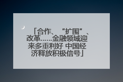 合作、“扩围”、改革……金融领域迎来多重利好 中国经济释放积极信号
