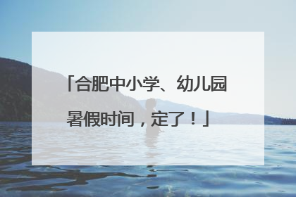 合肥中小学、幼儿园暑假时间，定了！