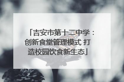 吉安市第十二中学：创新食堂管理模式 打造校园饮食新生态