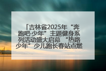 吉林省2025年“奔跑吧·少年”主题健身系列活动盛大启幕 “热路少年”少儿跑长春站点燃少年运动热情