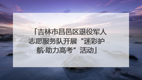 吉林市昌邑区退役军人志愿服务队开展“迷彩护航·助力高考”活动
