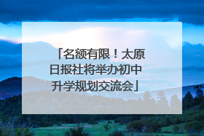 名额有限！太原日报社将举办初中升学规划交流会