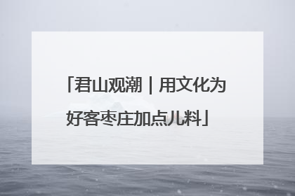 君山观潮｜用文化为好客枣庄加点儿料