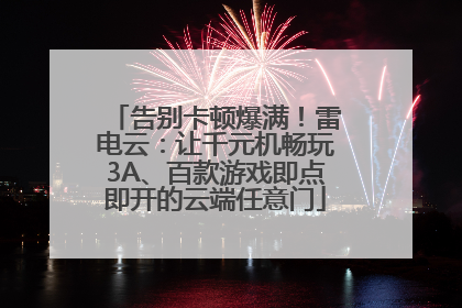 告别卡顿爆满！雷电云：让千元机畅玩3A、百款游戏即点即开的云端任意门